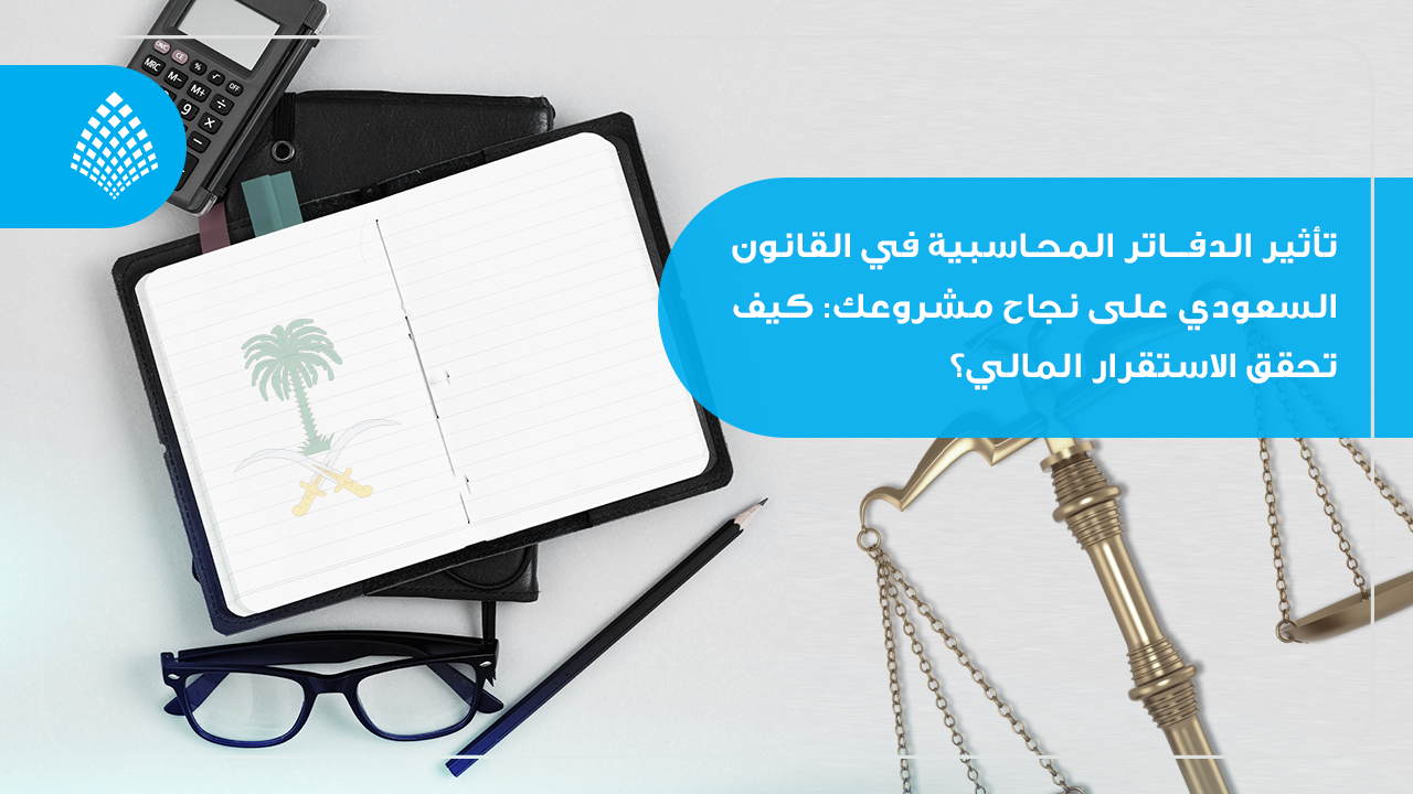 تأثير الدفاتر المحاسبية في القانون السعودي على نجاح مشروعك